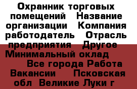 Охранник торговых помещений › Название организации ­ Компания-работодатель › Отрасль предприятия ­ Другое › Минимальный оклад ­ 22 000 - Все города Работа » Вакансии   . Псковская обл.,Великие Луки г.